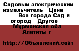 Садовый электрический измельчитель › Цена ­ 17 000 - Все города Сад и огород » Другое   . Мурманская обл.,Апатиты г.